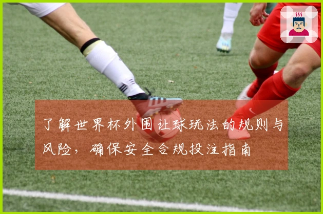 了解世界杯外围让球玩法的规则与风险，确保安全合规投注指南