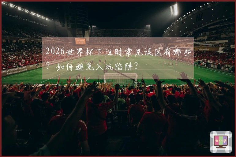 2026世界杯下注时常见误区有哪些？如何避免入坑陷阱？