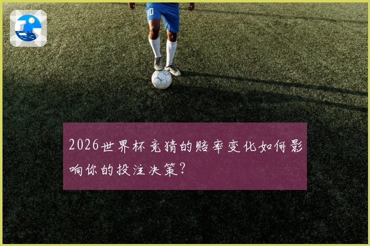 2026世界杯竞猜的赔率变化如何影响你的投注决策？