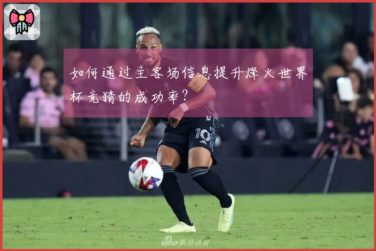 如何通过主客场信息提升烽火世界杯竞猜的成功率？