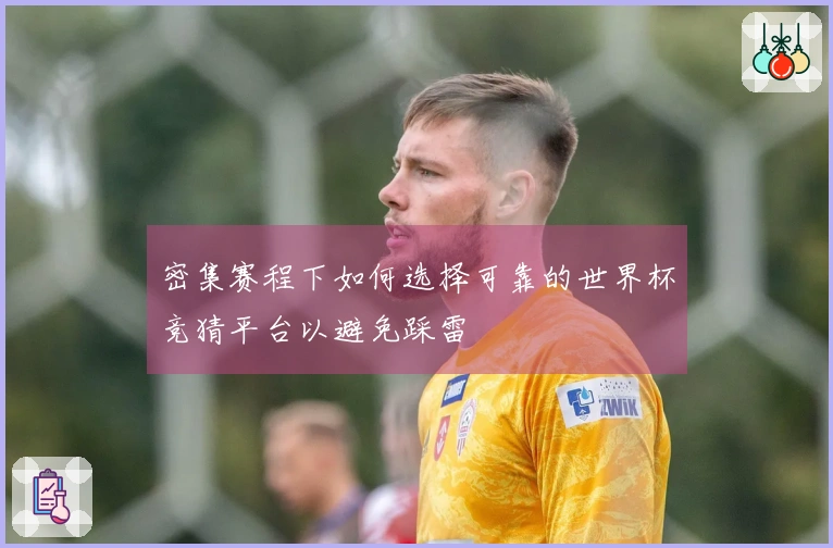 密集赛程下如何选择可靠的世界杯竞猜平台以避免踩雷