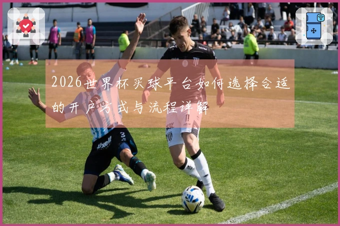 2026世界杯买球平台如何选择合适的开户方式与流程详解