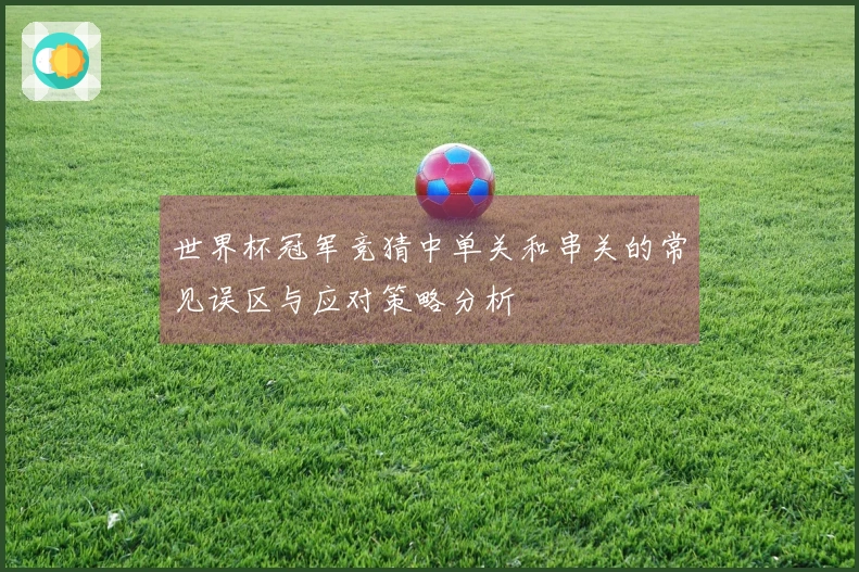 世界杯冠军竞猜中单关和串关的常见误区与应对策略分析