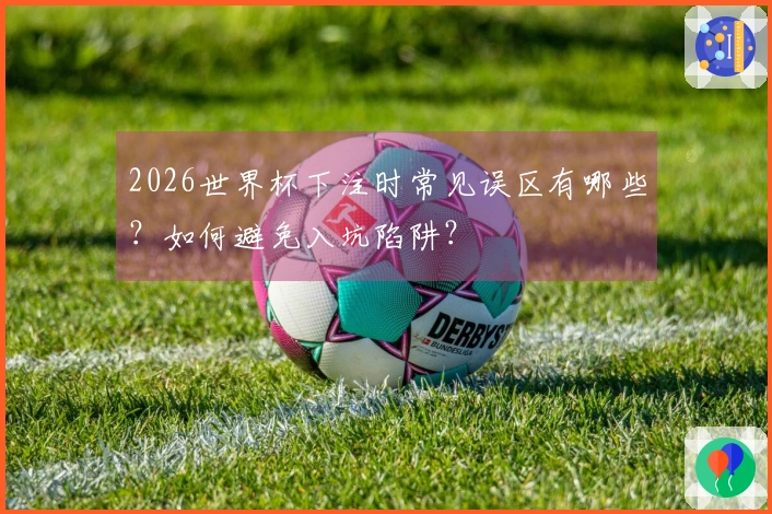 2026世界杯下注时常见误区有哪些？如何避免入坑陷阱？