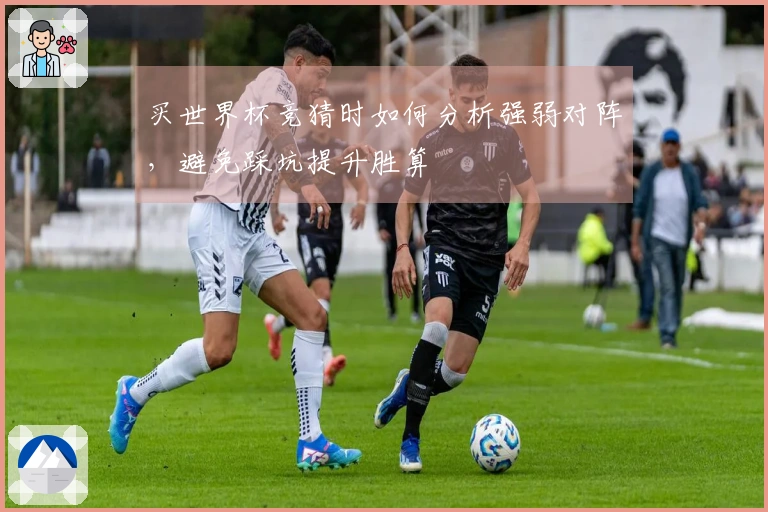 买世界杯竞猜时如何分析强弱对阵，避免踩坑提升胜算