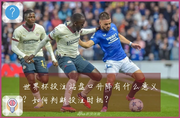 世界杯投注站盘口升降有什么意义？如何判断投注时机？