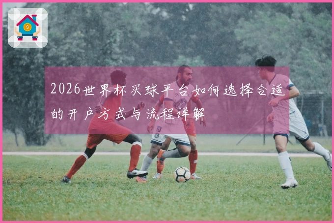 2026世界杯买球平台如何选择合适的开户方式与流程详解