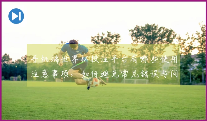手机端世界杯投注平台有哪些使用注意事项,如何避免常见错误与问题?