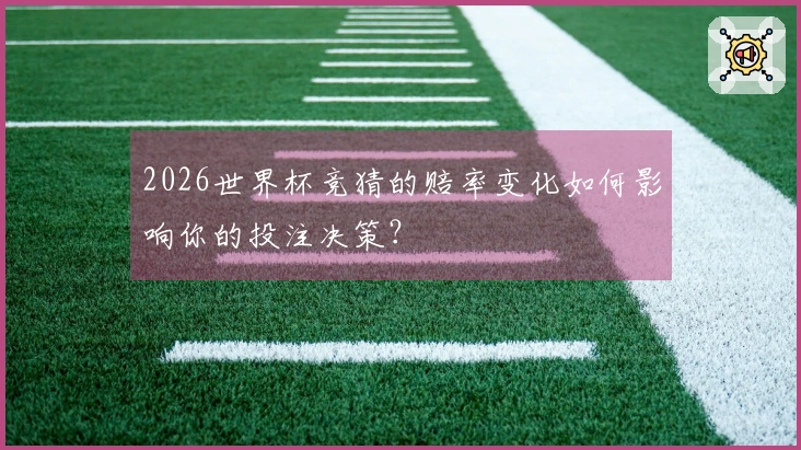 2026世界杯竞猜的赔率变化如何影响你的投注决策？