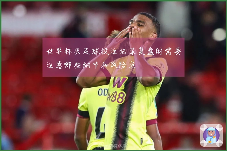 世界杯买足球投注记录复盘时需要注意哪些细节和风险点